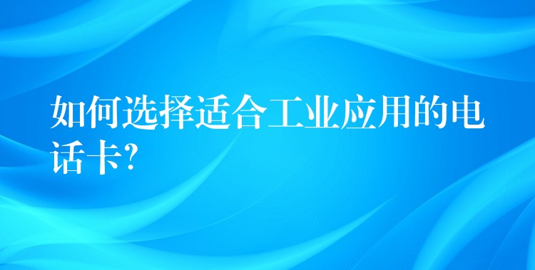 如何选择适合工业应用的电话卡？