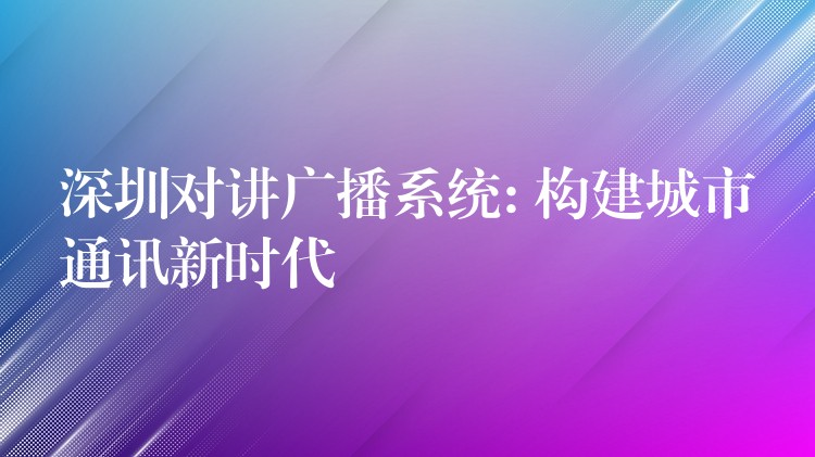 深圳对讲广播系统: 构建城市通讯新时代