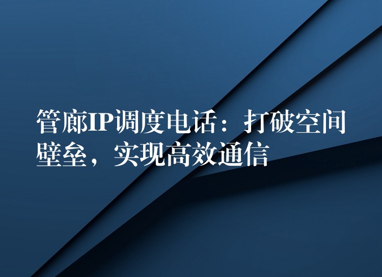 管廊IP调度电话：打破空间壁垒，实现高效通信