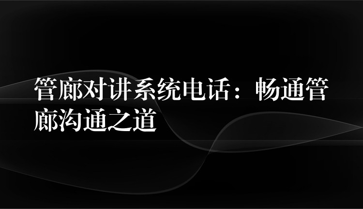 管廊对讲系统电话：畅通管廊沟通之道