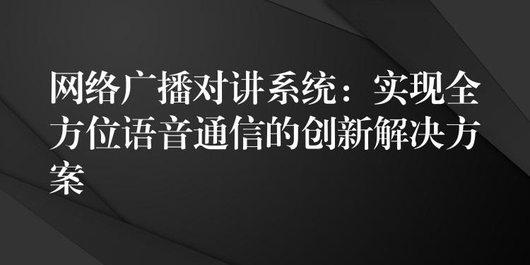 网络广播对讲系统：实现全方位语音通信的创新解决方案