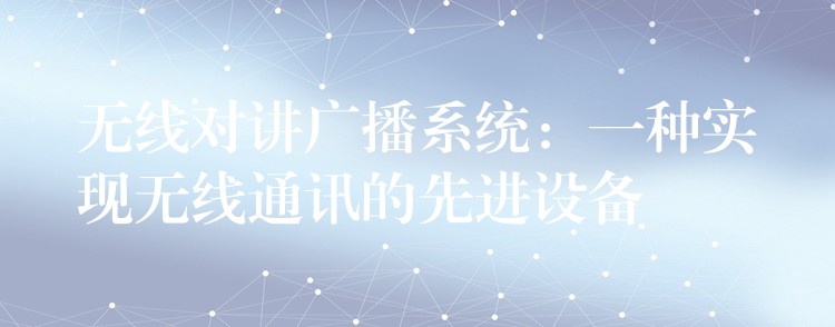 无线对讲广播系统：一种实现无线通讯的先进设备