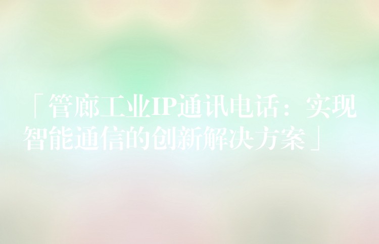 「管廊工业IP通讯电话：实现智能通信的创新解决方案」