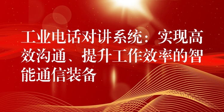 工业电话对讲系统：实现高效沟通、提升工作效率的智能通信装备