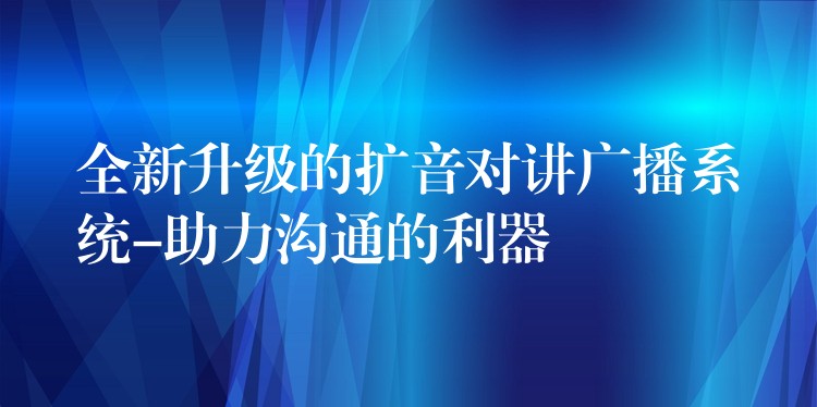 全新升级的扩音对讲广播系统-助力沟通的利器