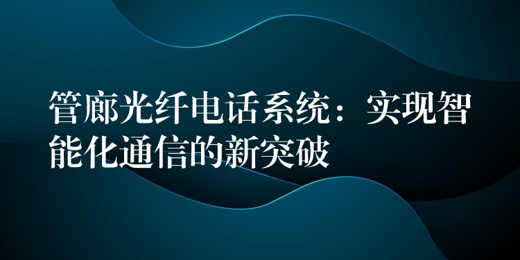 管廊光纤电话系统：实现智能化通信的新突破