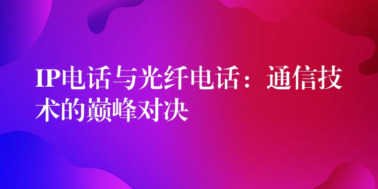 IP电话与光纤电话：通信技术的巅峰对决