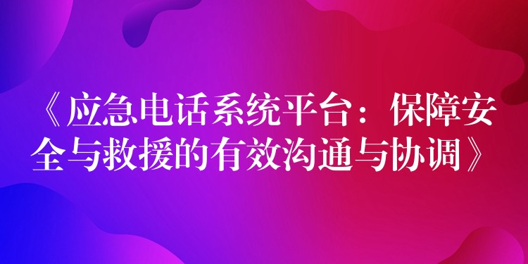 《应急电话系统平台：保障安全与救援的有效沟通与协调》