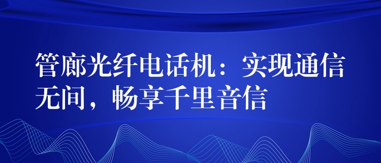 管廊光纤电话机：实现通信无间，畅享千里音信