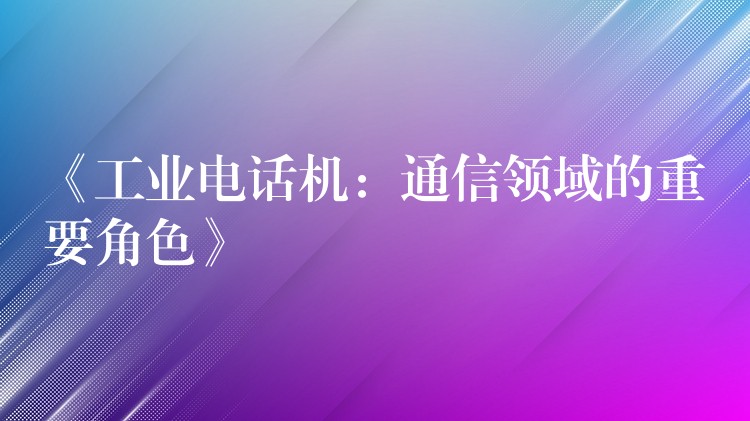 《工业电话机：通信领域的重要角色》