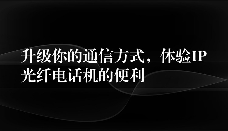 升级你的通信方式，体验IP光纤电话机的便利