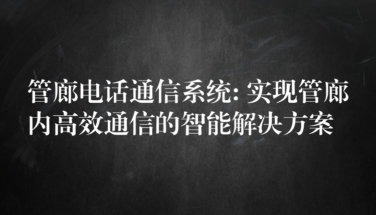 管廊电话通信系统: 实现管廊内高效通信的智能解决方案