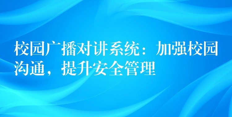 校园广播对讲系统：加强校园沟通，提升安全管理