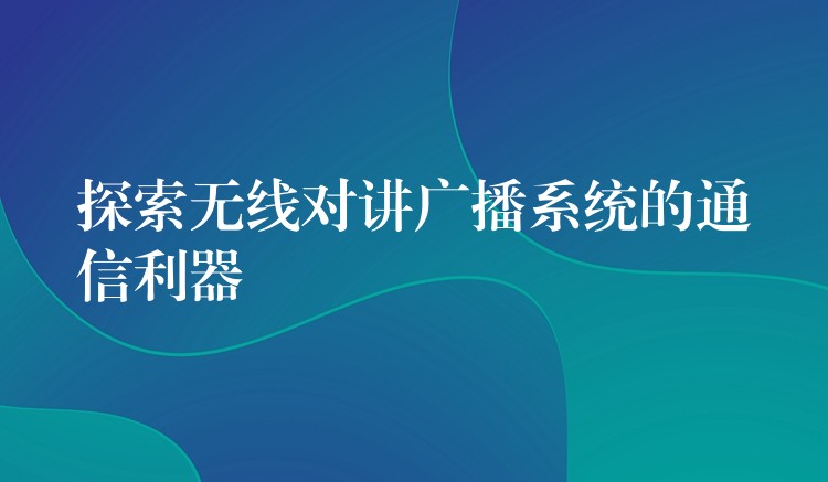 探索无线对讲广播系统的通信利器