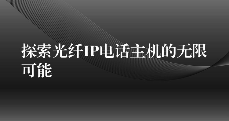 探索光纤IP电话主机的无限可能