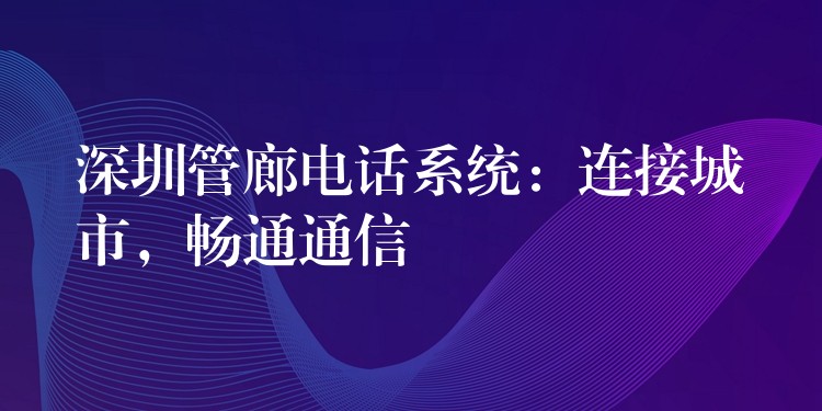 深圳管廊电话系统：连接城市，畅通通信