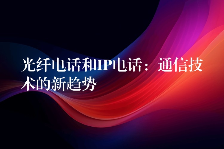 光纤电话和IP电话：通信技术的新趋势