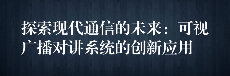 探索现代通信的未来：可视广播对讲系统的创新应用