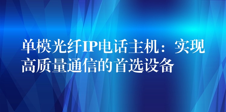 单模光纤IP电话主机：实现高质量通信的首选设备