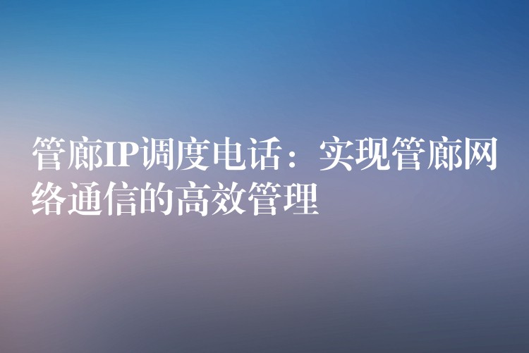 管廊IP调度电话：实现管廊网络通信的高效管理