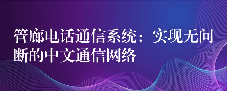 管廊电话通信系统：实现无间断的中文通信网络