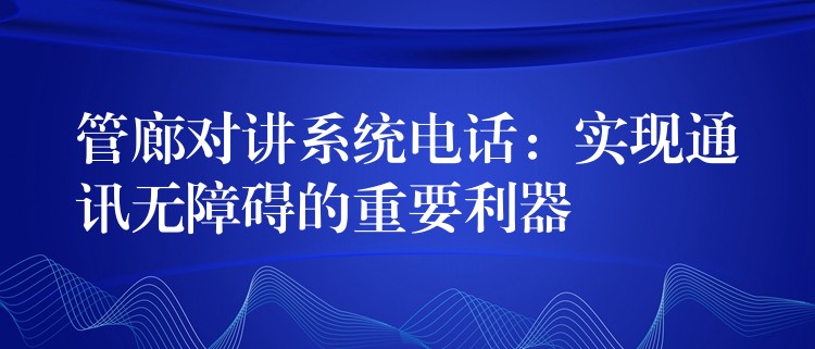 管廊对讲系统电话：实现通讯无障碍的重要利器