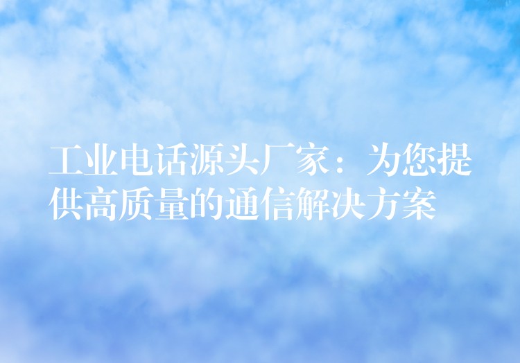 工业电话源头厂家：为您提供高质量的通信解决方案