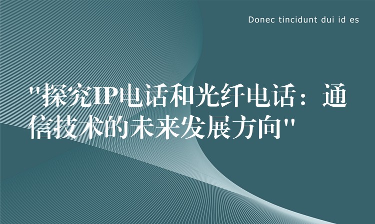 “探究IP电话和光纤电话：通信技术的未来发展方向”