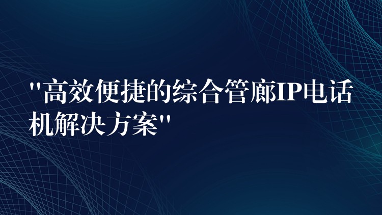 “高效便捷的综合管廊IP电话机解决方案”