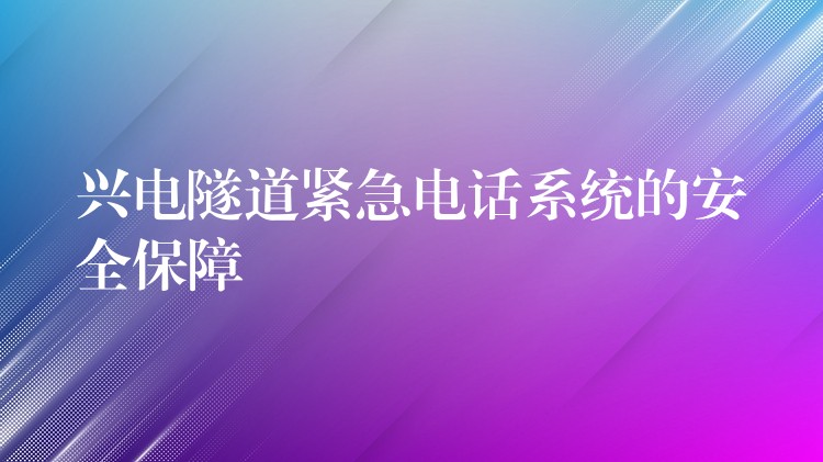 兴电隧道紧急电话系统的安全保障