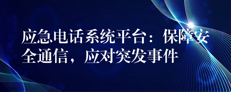 应急电话系统平台：保障安全通信，应对突发事件