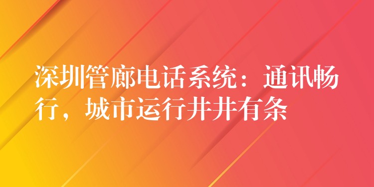 深圳管廊电话系统：通讯畅行，城市运行井井有条