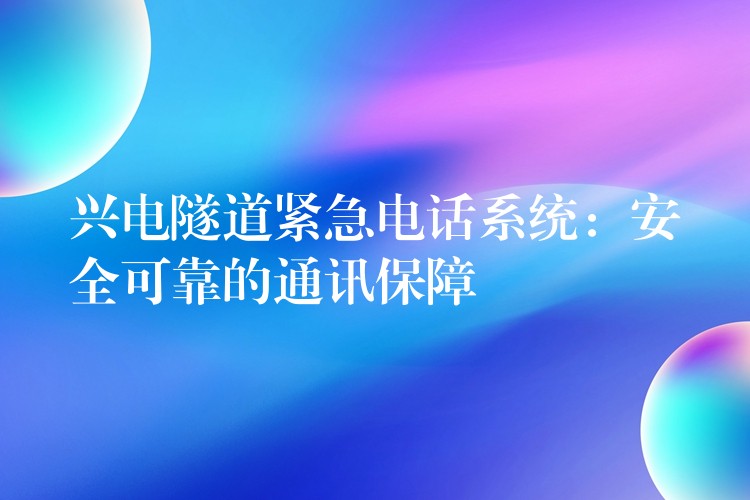 兴电隧道紧急电话系统：安全可靠的通讯保障