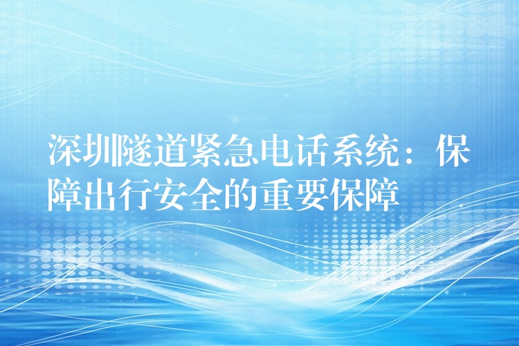 深圳隧道紧急电话系统：保障出行安全的重要保障