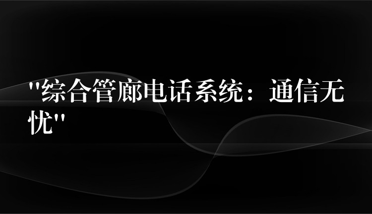 “综合管廊电话系统：通信无忧”