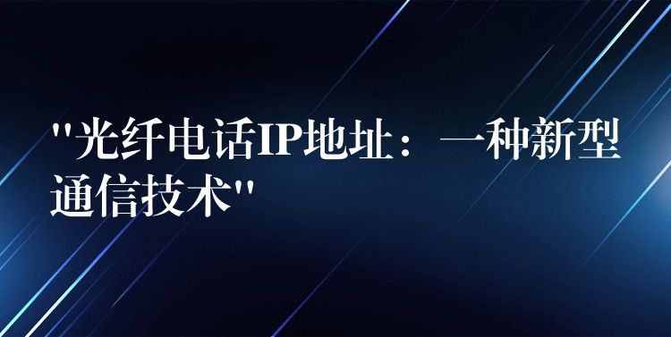 “光纤电话IP地址：一种新型通信技术”