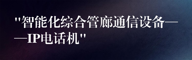 “智能化综合管廊通信设备——IP电话机”