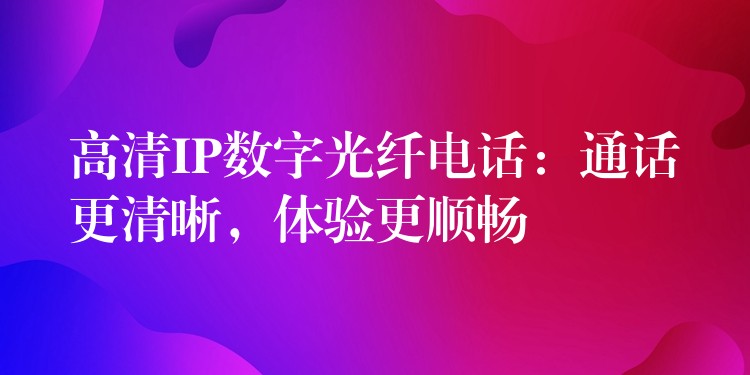 高清IP数字光纤电话：通话更清晰，体验更顺畅