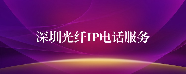 深圳光纤IP电话服务