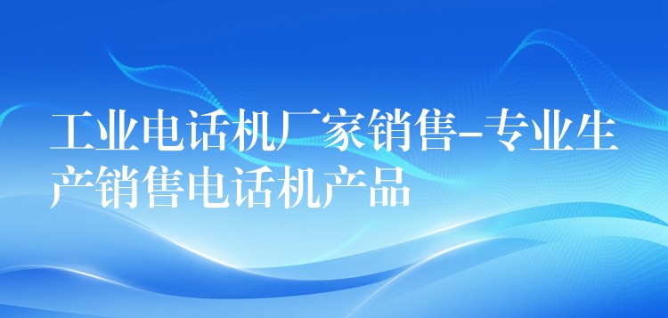 工业电话机厂家销售-专业生产销售电话机产品