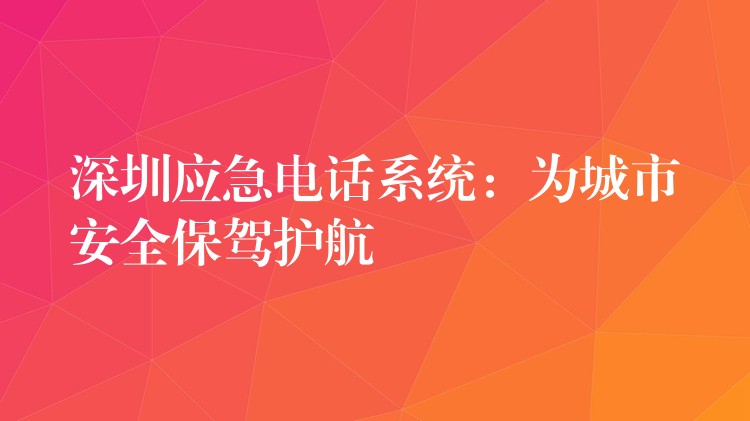 深圳应急电话系统：为城市安全保驾护航