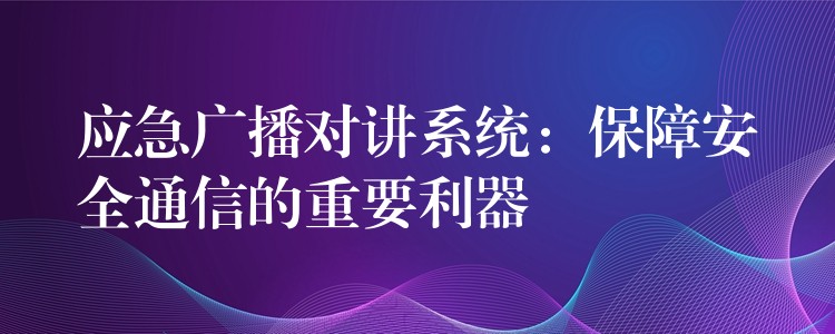 应急广播对讲系统：保障安全通信的重要利器