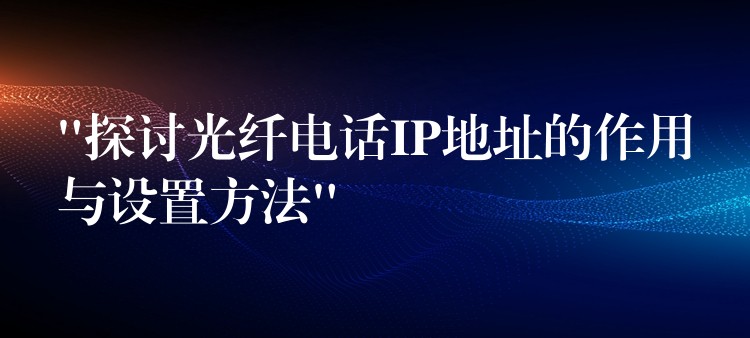  “探讨光纤电话IP地址的作用与设置方法”