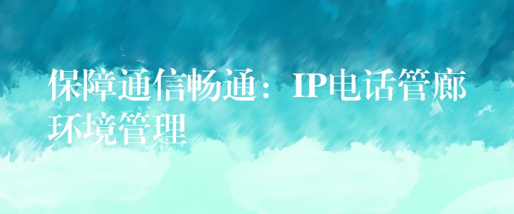 保障通信畅通：IP电话管廊环境管理