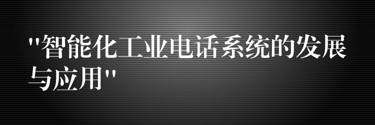 “智能化工业电话系统的发展与应用”