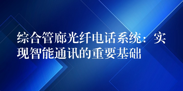 综合管廊光纤电话系统：实现智能通讯的重要基础