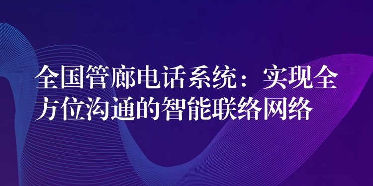 全国管廊电话系统：实现全方位沟通的智能联络网络