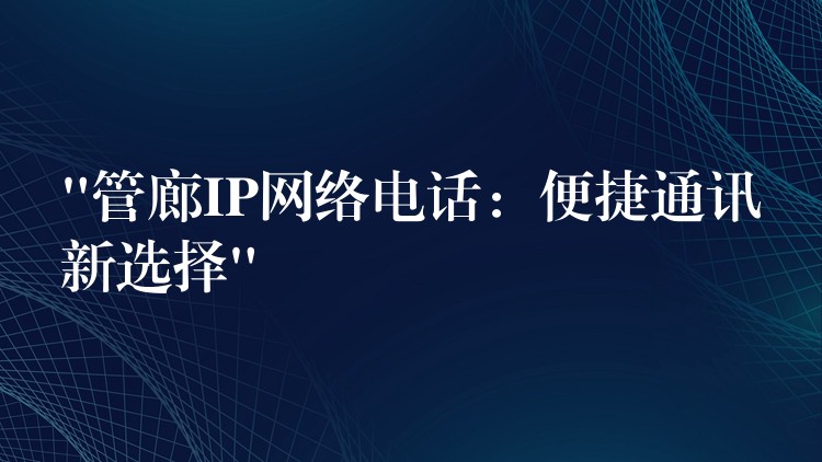 “管廊IP网络电话：便捷通讯新选择”