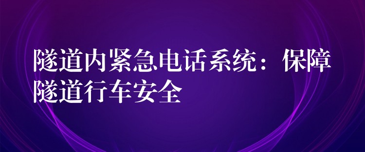 隧道内紧急电话系统：保障隧道行车安全