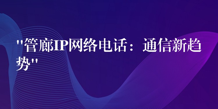 “管廊IP网络电话：通信新趋势”